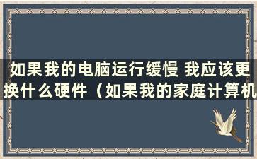 如果我的电脑运行缓慢 我应该更换什么硬件（如果我的家庭计算机运行缓慢 我应该更换什么）